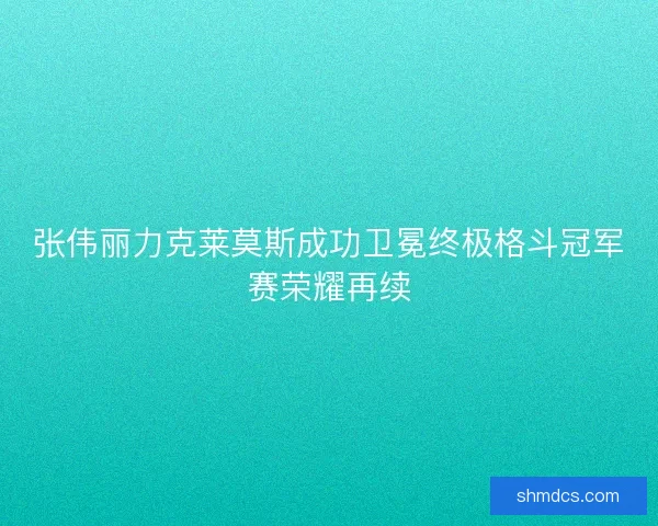 张伟丽力克莱莫斯成功卫冕终极格斗冠军赛荣耀再续