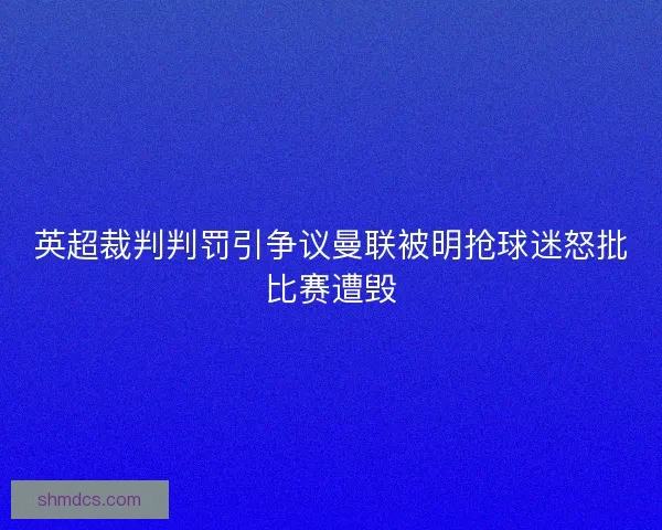 英超裁判判罚引争议曼联被明抢球迷怒批比赛遭毁