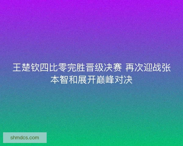 王楚钦四比零完胜晋级决赛 再次迎战张本智和展开巅峰对决