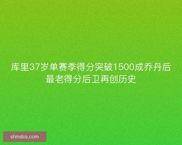 库里37岁单赛季得分突破1500成乔丹后最老得分后卫再创历史