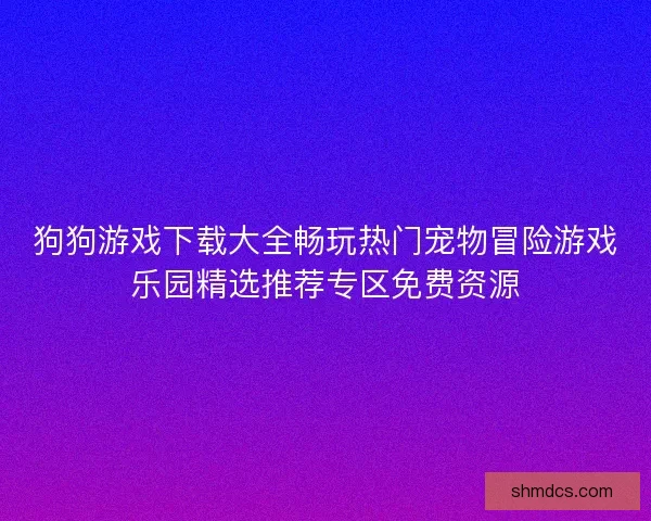 狗狗游戏下载大全畅玩热门宠物冒险游戏乐园精选推荐专区免费资源
