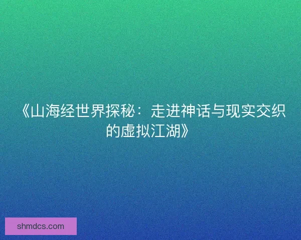 《山海经世界探秘:走进神话与现实交织的虚拟江湖》 《山海经世界探秘:走进神话与现实交织的虚拟江湖》