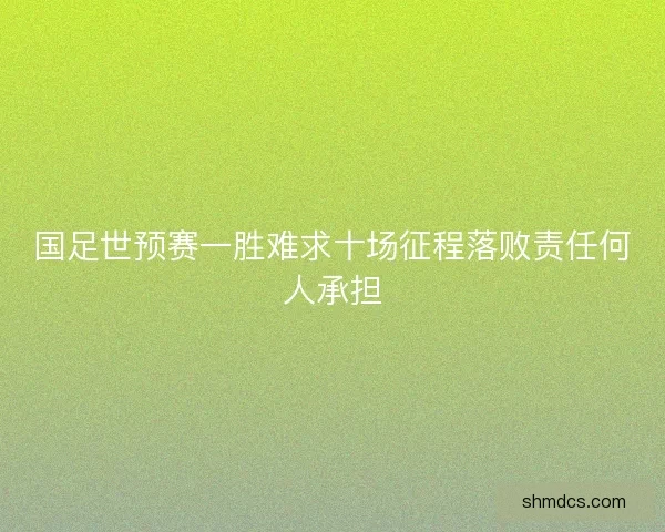 国足世预赛一胜难求十场征程落败责任何人承担 国足世预赛一胜难求十场征程落败责任何人承担